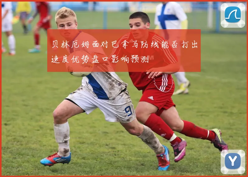 贝林厄姆面对巴拿马防线能否打出速度优势盘口影响预测
