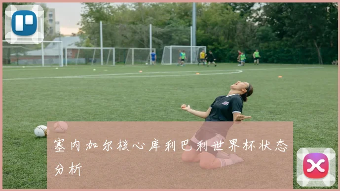塞内加尔核心库利巴利世界杯状态分析