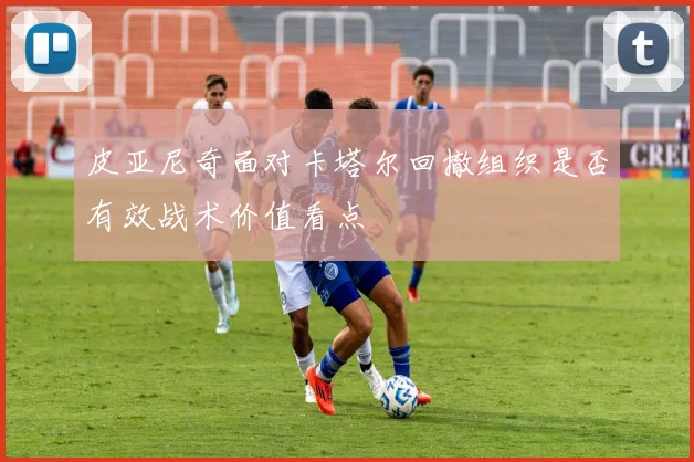 皮亚尼奇面对卡塔尔回撤组织是否有效战术价值看点