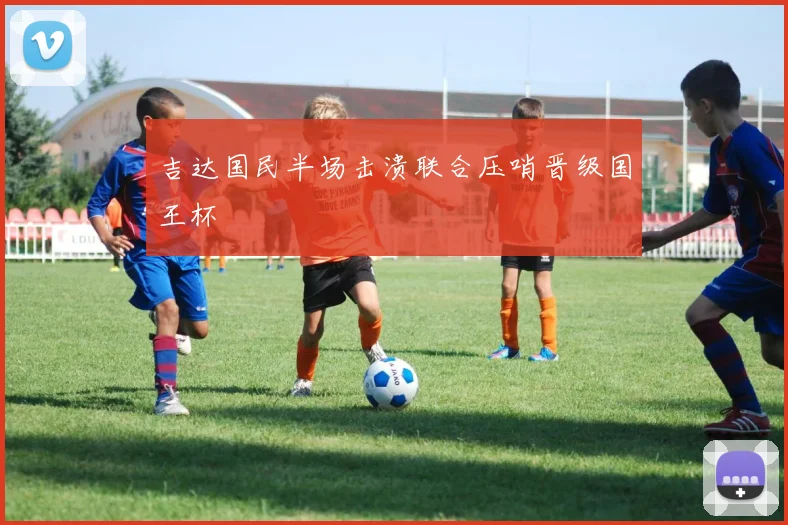 吉达国民半场击溃联合压哨晋级国王杯