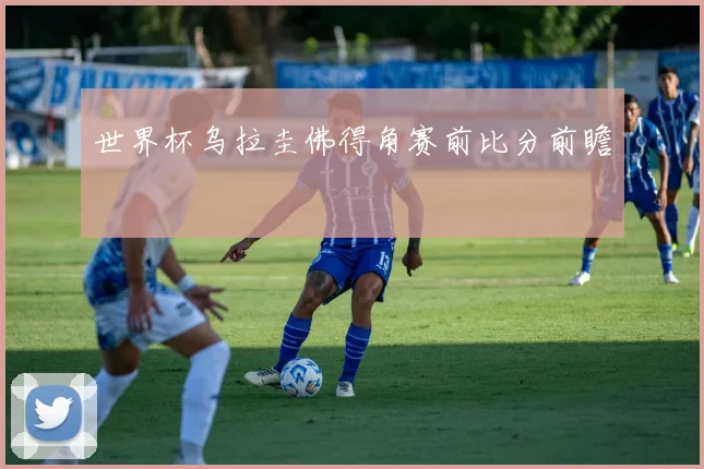 世界杯乌拉圭佛得角赛前比分前瞻
