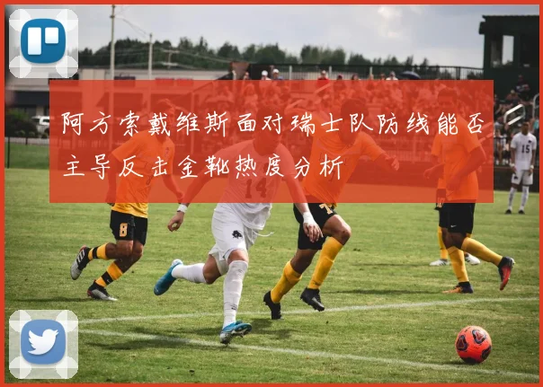 阿方索戴维斯面对瑞士队防线能否主导反击金靴热度分析