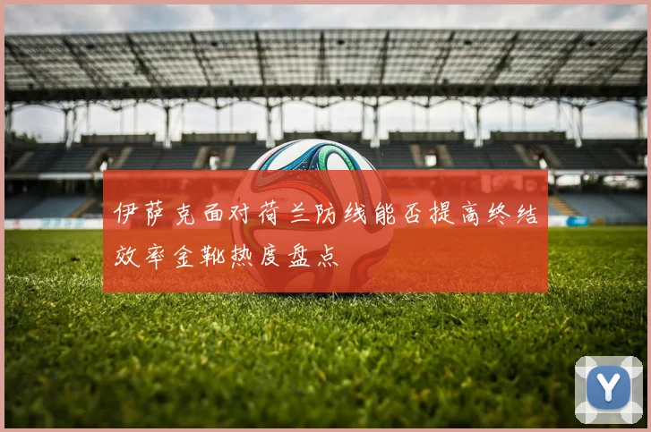 伊萨克面对荷兰防线能否提高终结效率金靴热度盘点