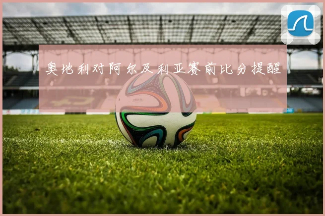 奥地利对阿尔及利亚赛前比分提醒