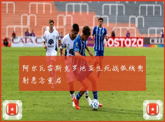 阿尔瓦雷斯克罗地亚生死战弧线兜射悬念重启