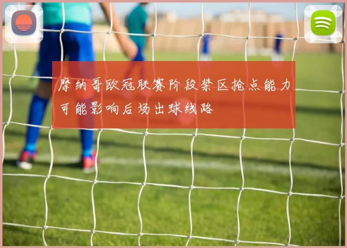 摩纳哥欧冠联赛阶段禁区抢点能力可能影响后场出球线路