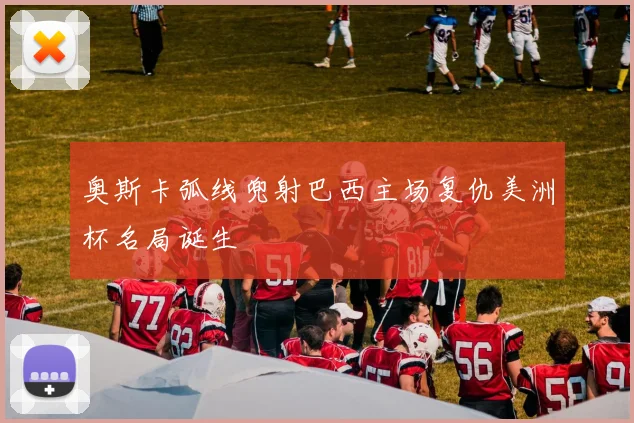 奥斯卡弧线兜射巴西主场复仇美洲杯名局诞生