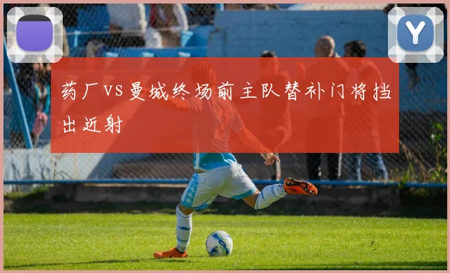 药厂vs曼城终场前主队替补门将挡出近射