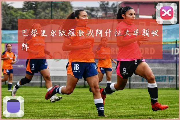 巴黎里尔欧冠激战阿什拉夫单骑破阵