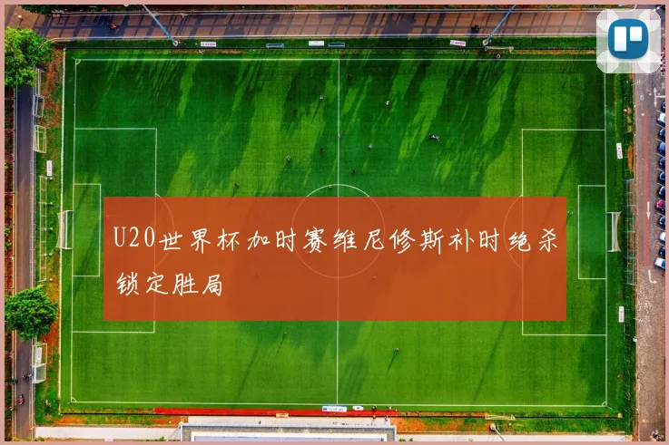 U20世界杯加时赛维尼修斯补时绝杀锁定胜局