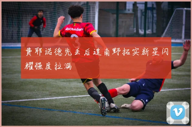 费耶诺德先丢后追南野拓实新星闪耀强度拉满