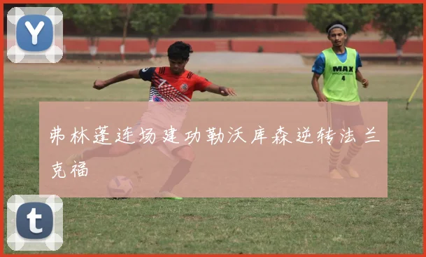 弗林蓬连场建功勒沃库森逆转法兰克福