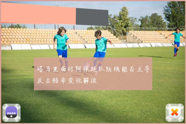 塔马里面对阿根廷队防线能否主导反击赔率变化解读