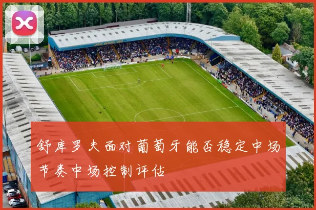 舒库罗夫面对葡萄牙能否稳定中场节奏中场控制评估
