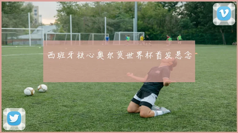 西班牙核心奥尔莫世界杯首发悬念