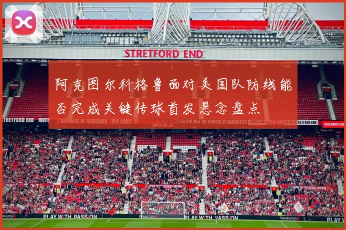 阿克图尔科格鲁面对美国队防线能否完成关键传球首发悬念盘点