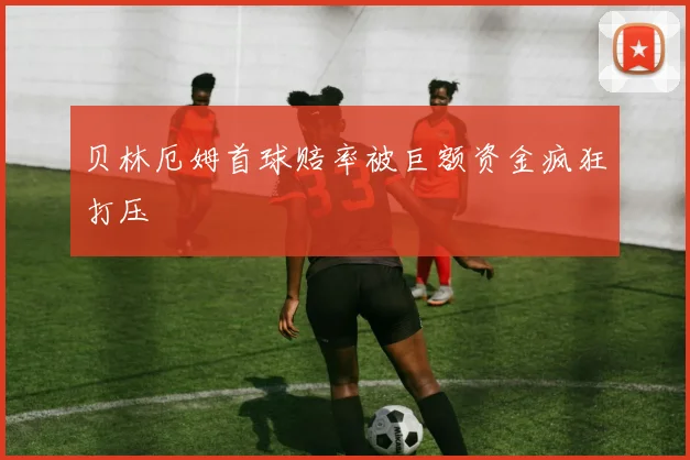 贝林厄姆首球赔率被巨额资金疯狂打压