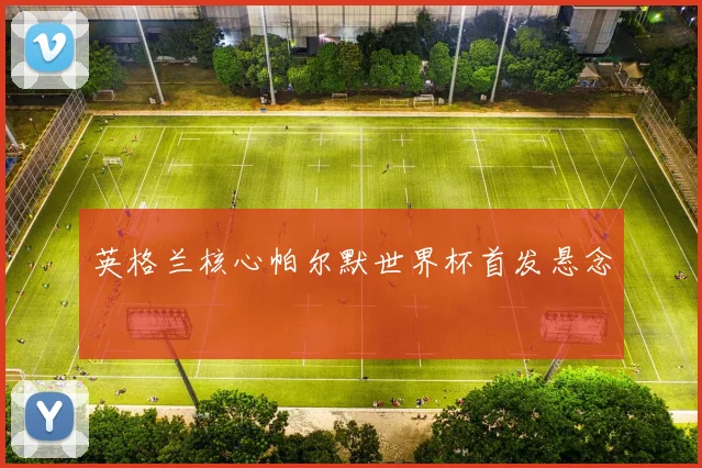 英格兰核心帕尔默世界杯首发悬念