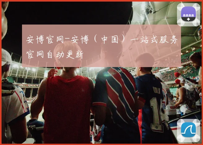 安博官网-安博(中国)一站式服务官网自动更新