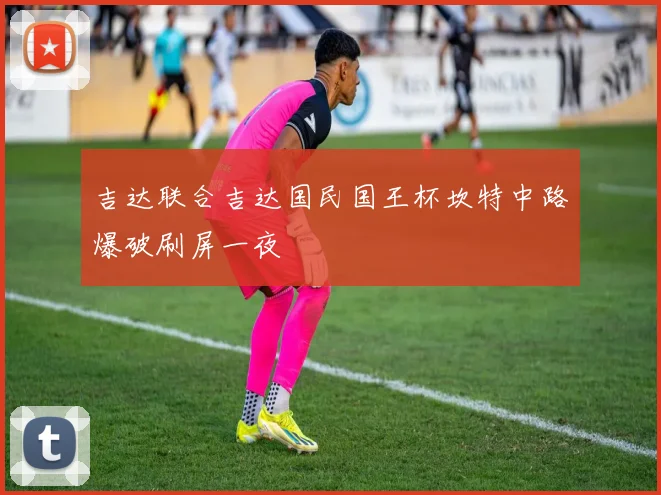 吉达联合吉达国民国王杯坎特中路爆破刷屏一夜