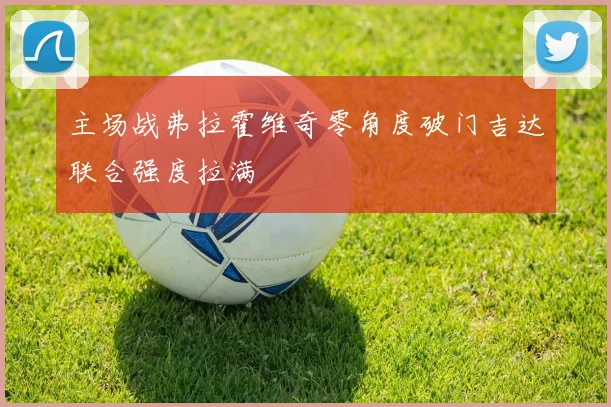 主场战弗拉霍维奇零角度破门吉达联合强度拉满