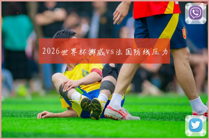 2026世界杯挪威vs法国防线压力