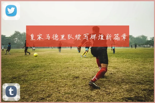 皇家马德里队续写辉煌新篇章