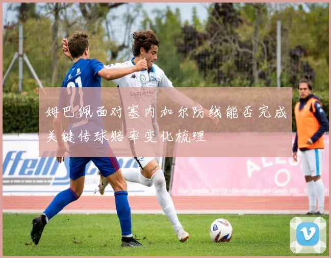 姆巴佩面对塞内加尔防线能否完成关键传球赔率变化梳理