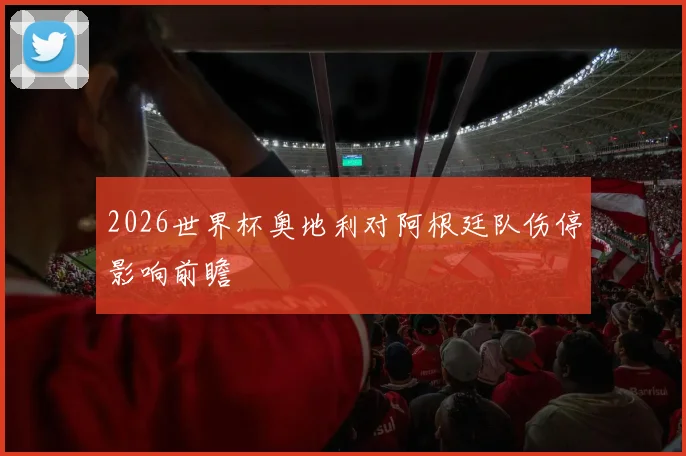 2026世界杯奥地利对阿根廷队伤停影响前瞻