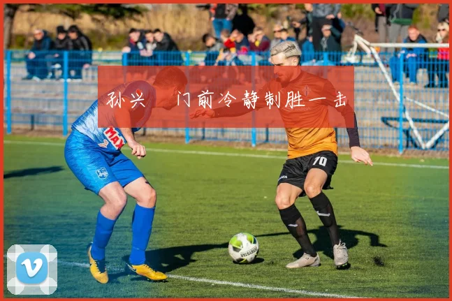 孙兴慜门前冷静制胜一击