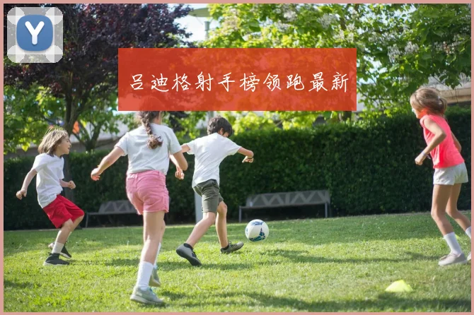 吕迪格射手榜领跑最新
