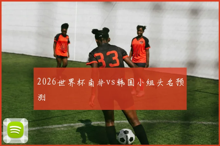 2026世界杯南非vs韩国小组头名预测