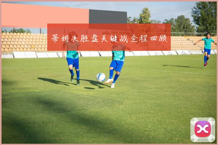 蒂姆决胜盘关键战全程回顾