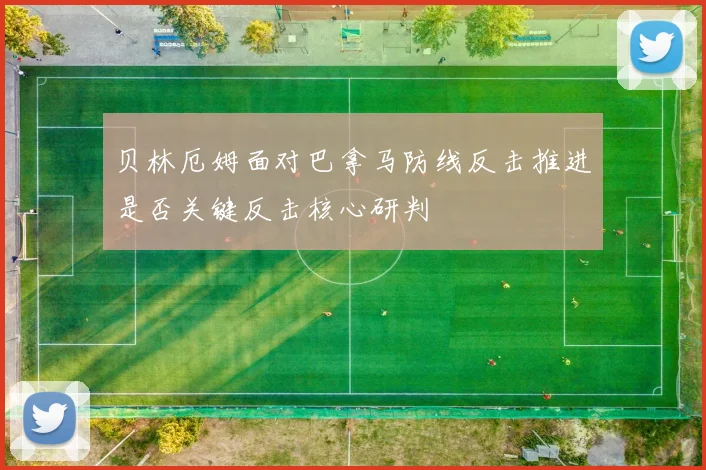 贝林厄姆面对巴拿马防线反击推进是否关键反击核心研判