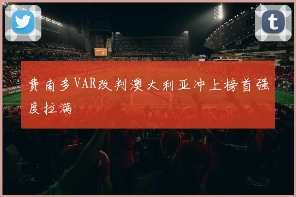 费南多VAR改判澳大利亚冲上榜首强度拉满