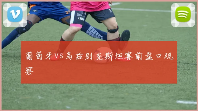 葡萄牙vs乌兹别克斯坦赛前盘口观察