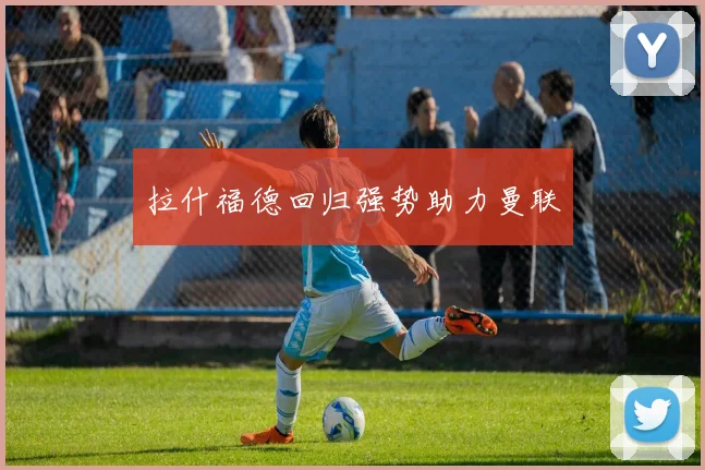 拉什福德回归强势助力曼联