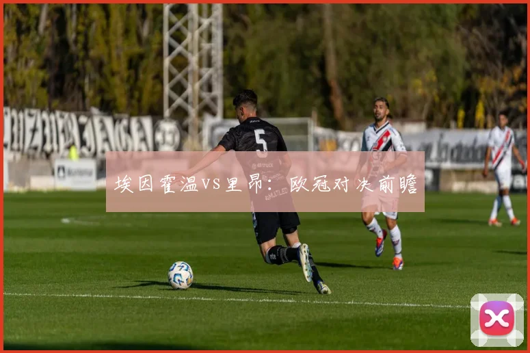 埃因霍温vs里昂：欧冠对决前瞻