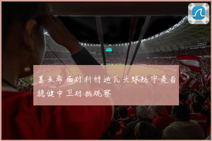 基米希面对科特迪瓦头球防守是否稳健中卫对抗观察