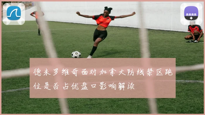德米罗维奇面对加拿大防线禁区跑位是否占优盘口影响解读