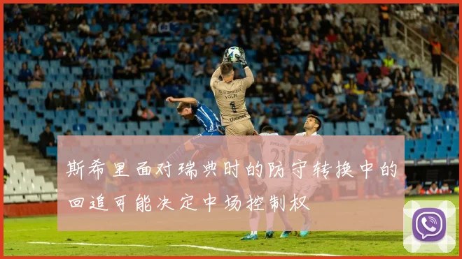 斯希里面对瑞典时的防守转换中的回追可能决定中场控制权