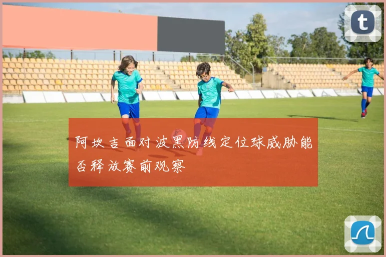 阿坎吉面对波黑防线定位球威胁能否释放赛前观察