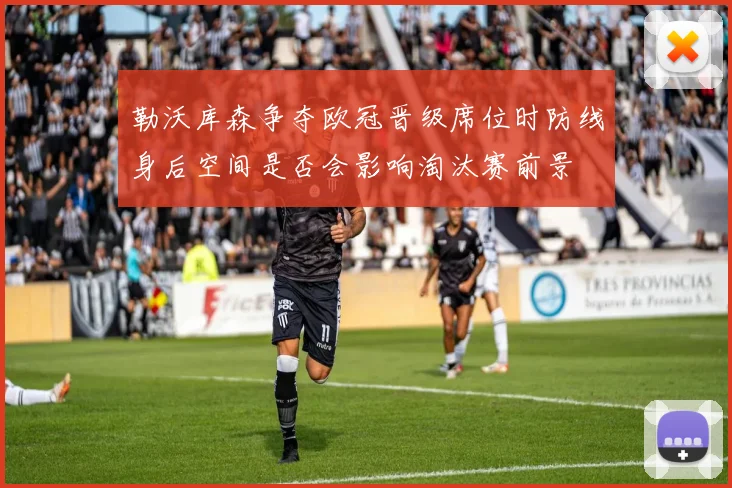 勒沃库森争夺欧冠晋级席位时防线身后空间是否会影响淘汰赛前景