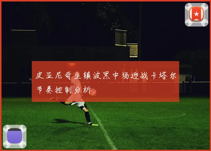 皮亚尼奇坐镇波黑中场迎战卡塔尔节奏控制分析