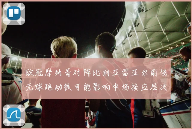 欧冠摩纳哥对阵比利亚雷亚尔前场无球跑动很可能影响中场接应层次