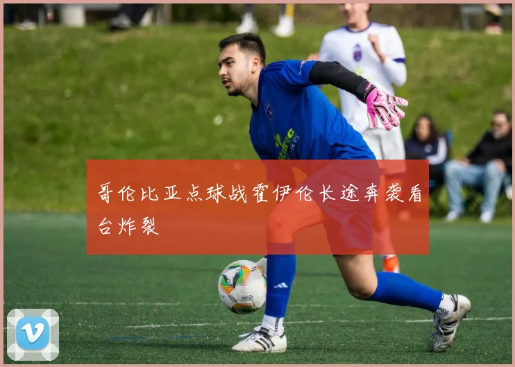哥伦比亚点球战霍伊伦长途奔袭看台炸裂