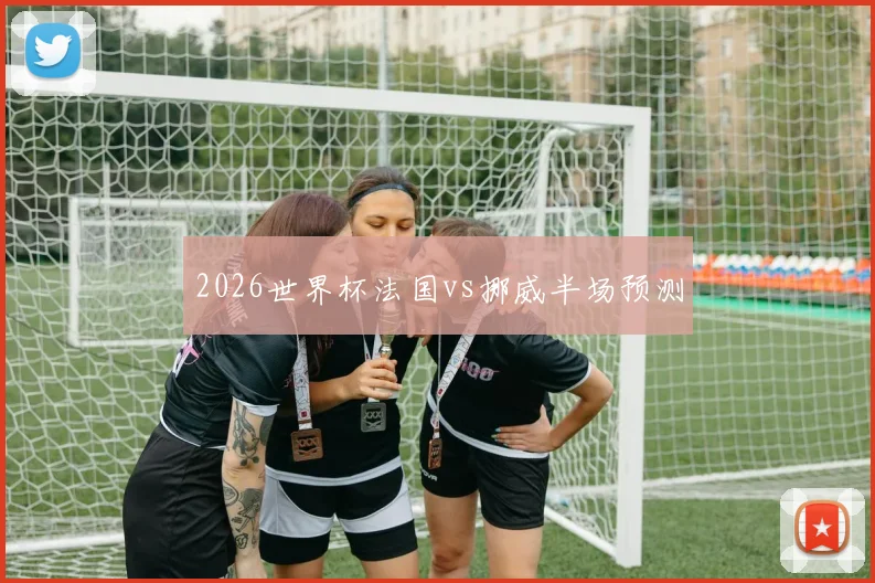 2026世界杯法国vs挪威半场预测