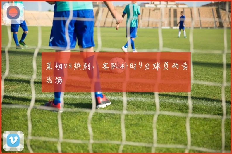 莱切vs热刺,客队补时9分球员两黄离场