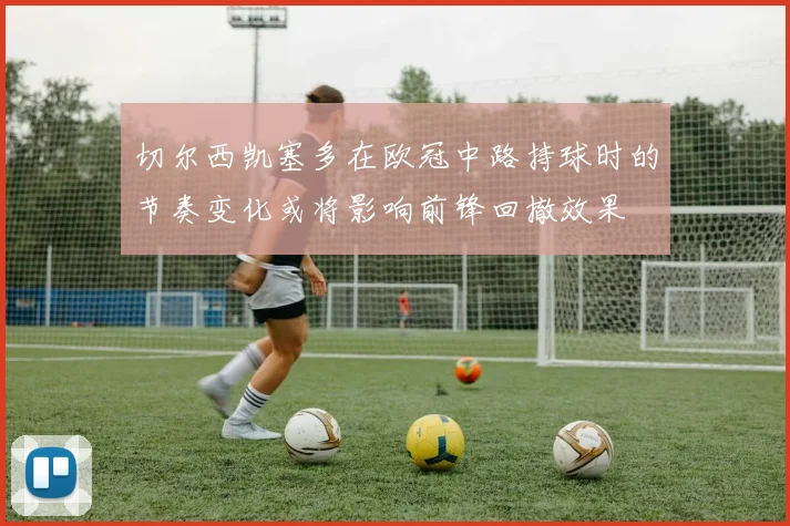切尔西凯塞多在欧冠中路持球时的节奏变化或将影响前锋回撤效果