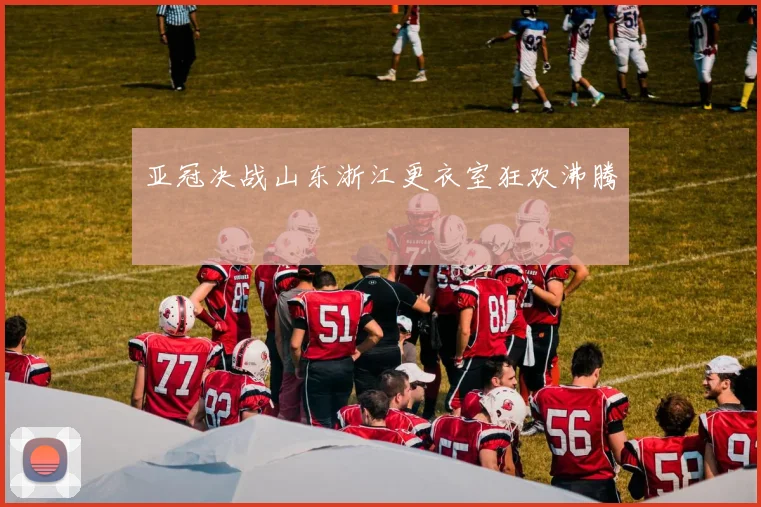 亚冠决战山东浙江更衣室狂欢沸腾
